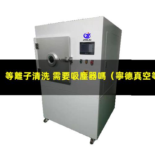 等離子清洗 需要吸塵器嗎